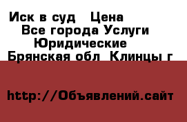 Иск в суд › Цена ­ 1 500 - Все города Услуги » Юридические   . Брянская обл.,Клинцы г.